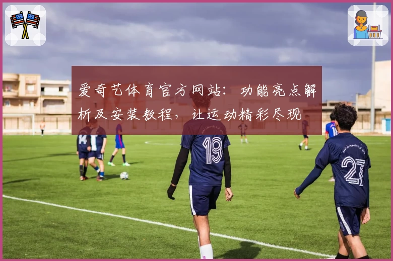 爱奇艺体育官方网站:功能亮点解析及安装教程,让运动精彩尽现