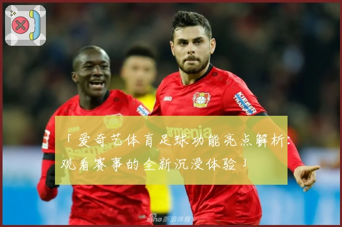 「爱奇艺体育足球功能亮点解析：观看赛事的全新沉浸体验」