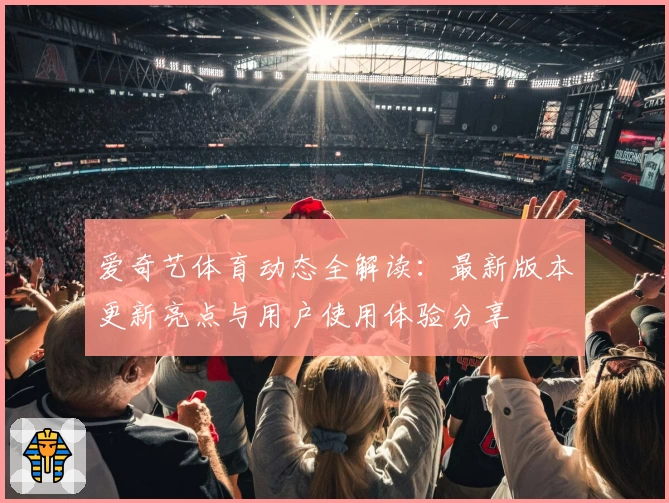 爱奇艺体育动态全解读：最新版本更新亮点与用户使用体验分享