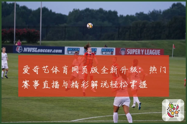 爱奇艺体育网页版全新升级：热门赛事直播与精彩解说轻松掌握