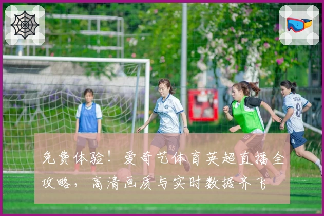 免费体验！爱奇艺体育英超直播全攻略，高清画质与实时数据齐飞