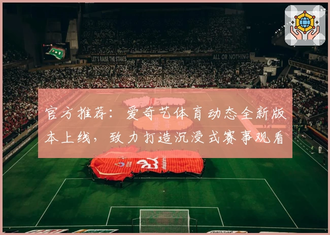 官方推荐：爱奇艺体育动态全新版本上线，致力打造沉浸式赛事观看体验