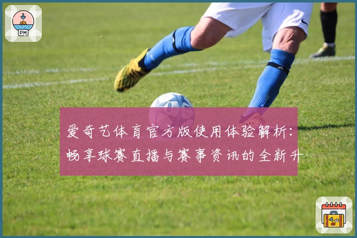 爱奇艺体育官方版使用体验解析：畅享球赛直播与赛事资讯的全新升级