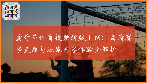 爱奇艺体育视频新版上线:高清赛事直播与独家内容体验全解析