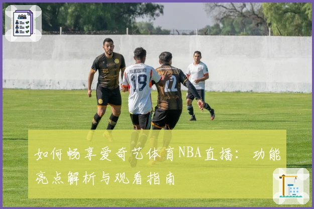 如何畅享爱奇艺体育NBA直播：功能亮点解析与观看指南
