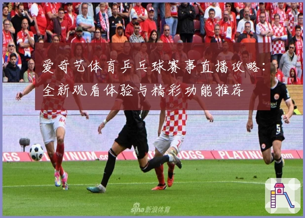 爱奇艺体育乒乓球赛事直播攻略：全新观看体验与精彩功能推荐
