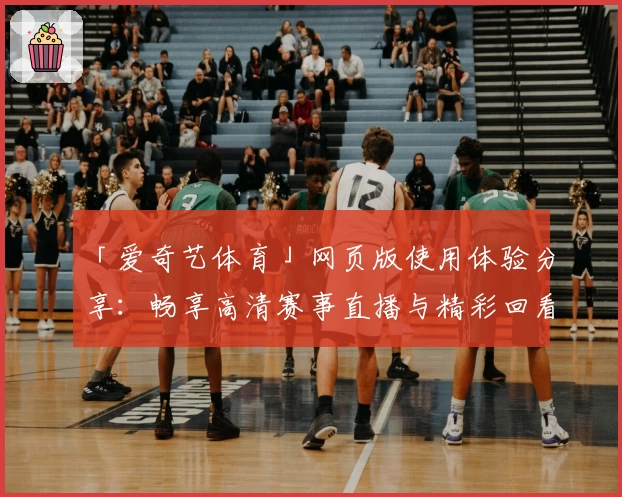 「爱奇艺体育」网页版使用体验分享:畅享高清赛事直播与精彩回看的一站式平台