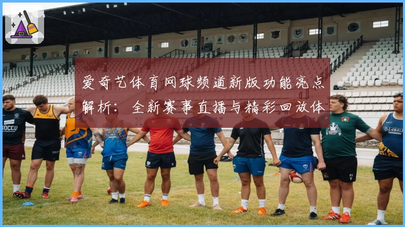 爱奇艺体育网球频道新版功能亮点解析：全新赛事直播与精彩回放体验