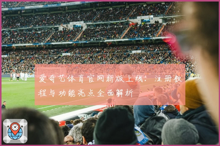 爱奇艺体育官网新版上线：注册教程与功能亮点全面解析