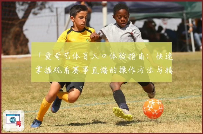 「爱奇艺体育入口体验指南：快速掌握观看赛事直播的操作方法与精彩功能亮点」