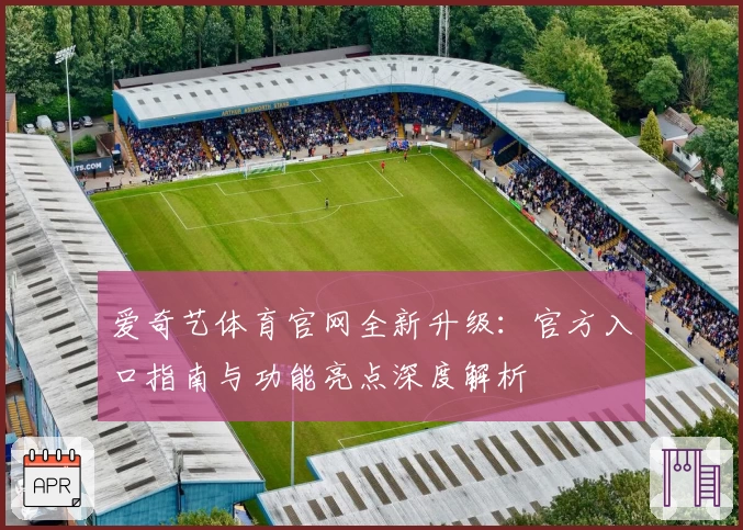 爱奇艺体育官网全新升级：官方入口指南与功能亮点深度解析