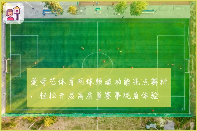爱奇艺体育网球频道功能亮点解析，轻松开启高质量赛事观看体验