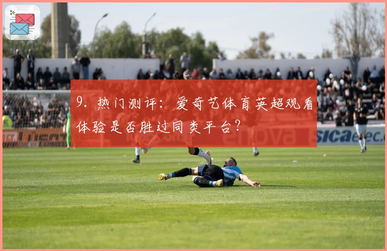 9. 热门测评：爱奇艺体育英超观看体验是否胜过同类平台？
