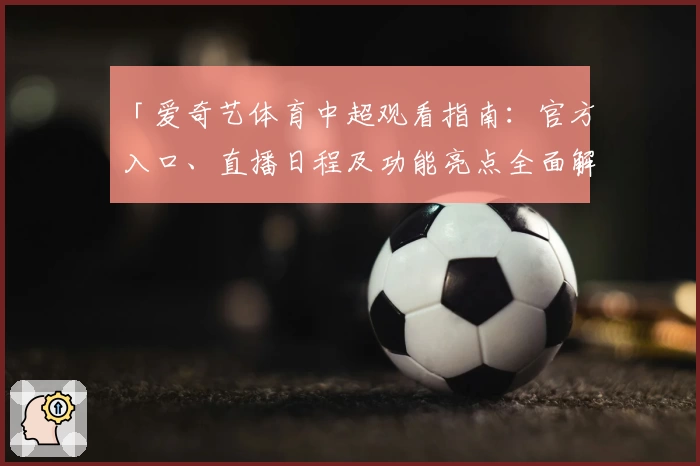 「爱奇艺体育中超观看指南：官方入口、直播日程及功能亮点全面解析」