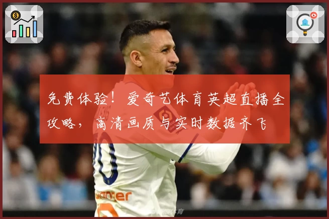免费体验！爱奇艺体育英超直播全攻略，高清画质与实时数据齐飞