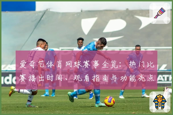 爱奇艺体育网球赛事全览：热门比赛播出时间、观看指南与功能亮点全面解析