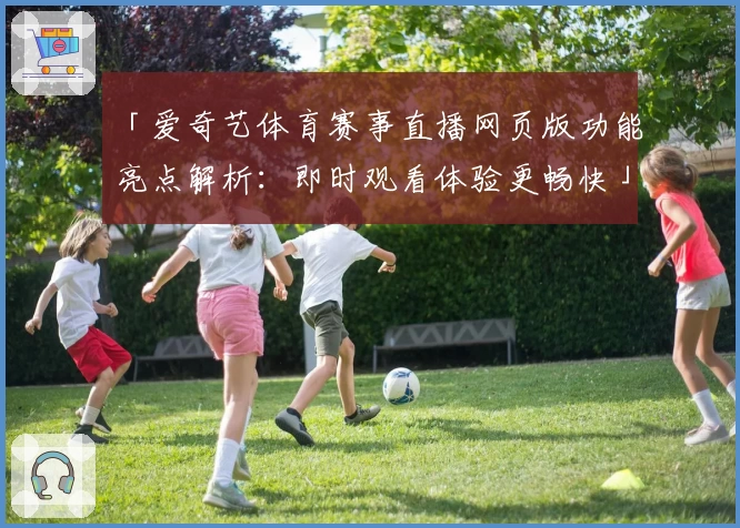 「爱奇艺体育赛事直播网页版功能亮点解析：即时观看体验更畅快」