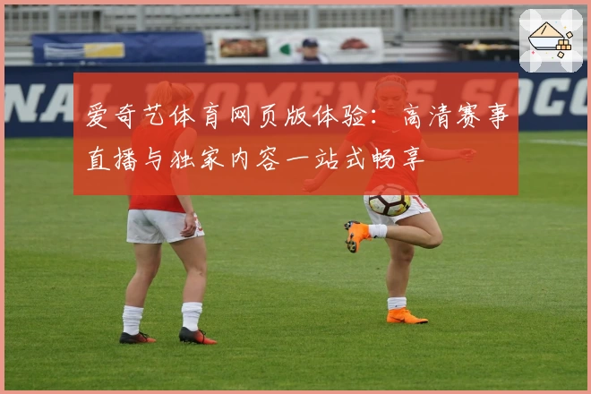 爱奇艺体育网页版体验：高清赛事直播与独家内容一站式畅享