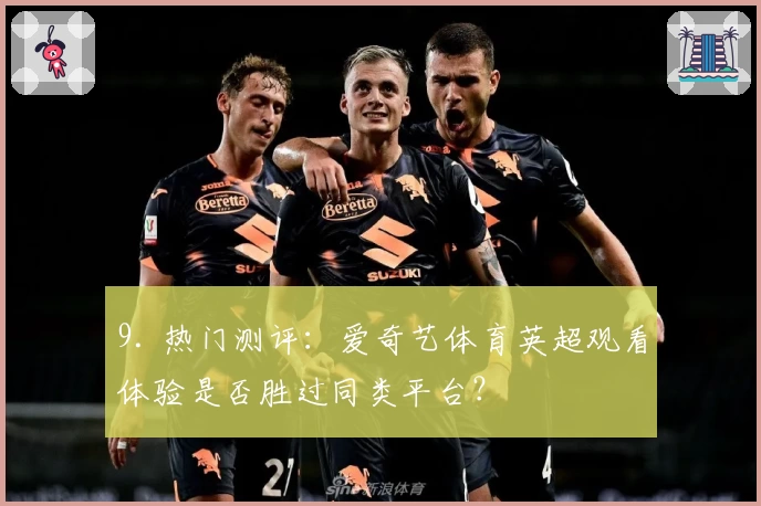 9. 热门测评：爱奇艺体育英超观看体验是否胜过同类平台？