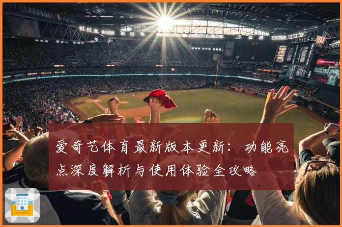 爱奇艺体育最新版本更新：功能亮点深度解析与使用体验全攻略