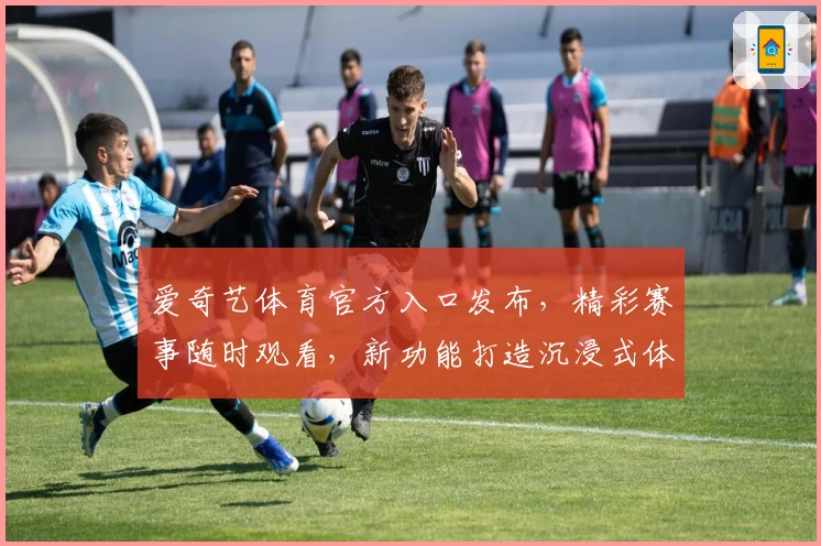 爱奇艺体育官方入口发布，精彩赛事随时观看，新功能打造沉浸式体验