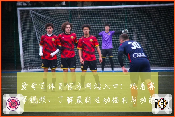 爱奇艺体育官方网站入口：观看赛事视频、了解最新活动福利与功能更新