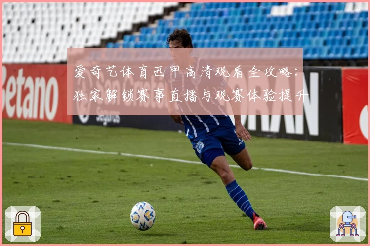 爱奇艺体育西甲高清观看全攻略：独家解锁赛事直播与观赛体验提升秘诀