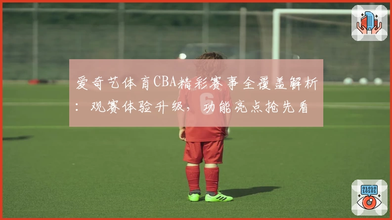 爱奇艺体育CBA精彩赛事全覆盖解析：观赛体验升级，功能亮点抢先看