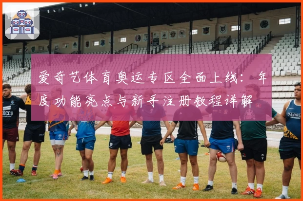 爱奇艺体育奥运专区全面上线：年度功能亮点与新手注册教程详解