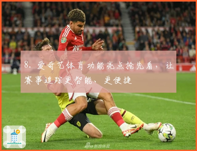 8. 爱奇艺体育功能亮点抢先看,让赛事追踪更智能、更便捷
