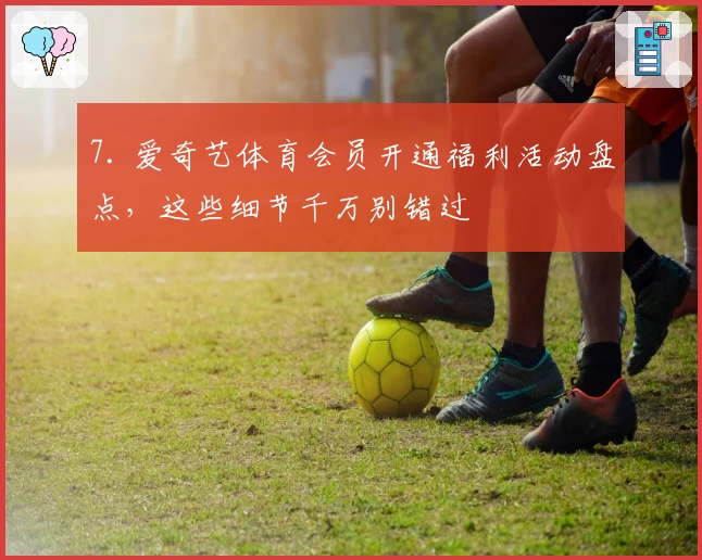 7. 爱奇艺体育会员开通福利活动盘点，这些细节千万别错过