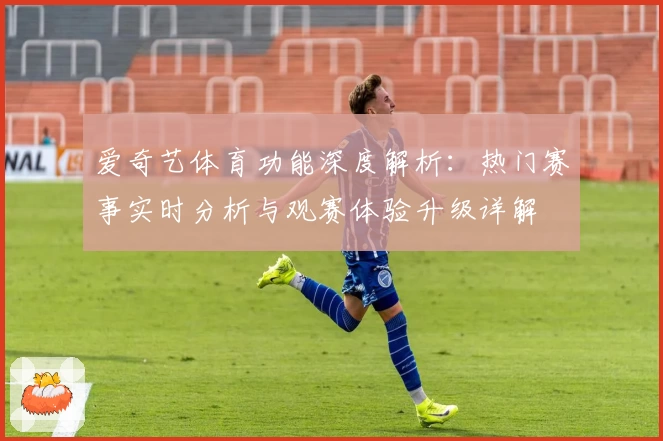 爱奇艺体育功能深度解析：热门赛事实时分析与观赛体验升级详解