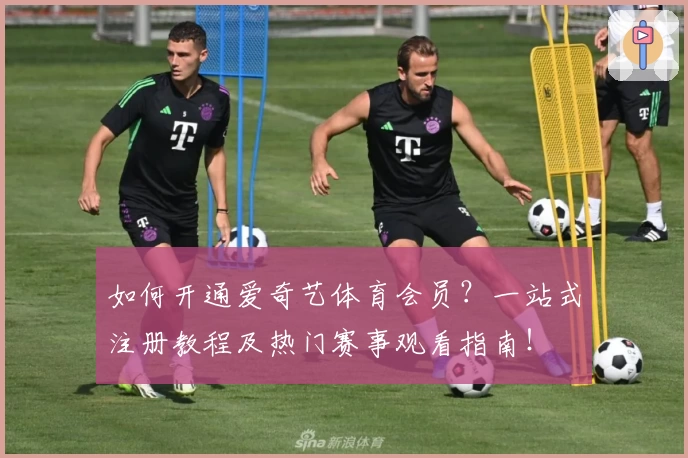 如何开通爱奇艺体育会员？一站式注册教程及热门赛事观看指南！