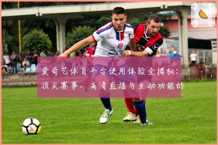 爱奇艺体育平台使用体验全揭秘：顶尖赛事、高清直播与互动功能的完美结合