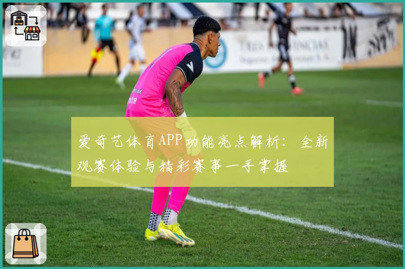 爱奇艺体育APP功能亮点解析：全新观赛体验与精彩赛事一手掌握