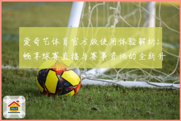 爱奇艺体育官方版使用体验解析：畅享球赛直播与赛事资讯的全新升级