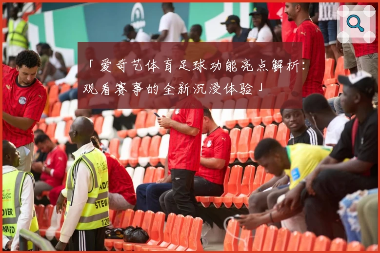 「爱奇艺体育足球功能亮点解析：观看赛事的全新沉浸体验」