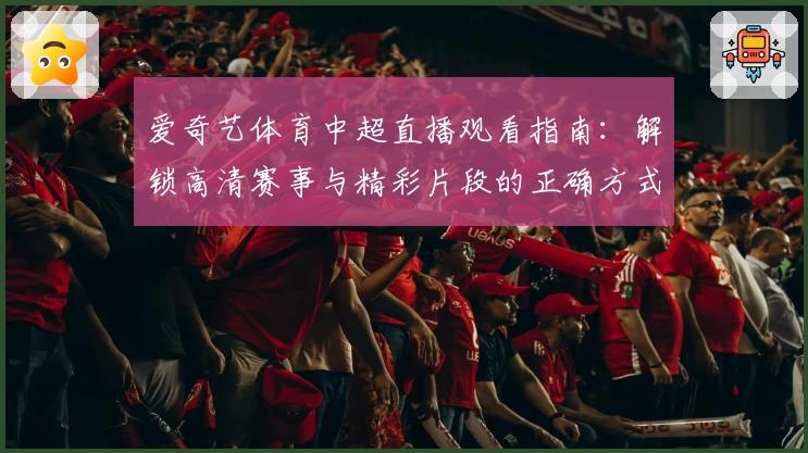 爱奇艺体育中超直播观看指南：解锁高清赛事与精彩片段的正确方式