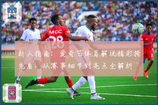 新人指南：爱奇艺体育解说精彩抢先看，从赛事细节到亮点全解析