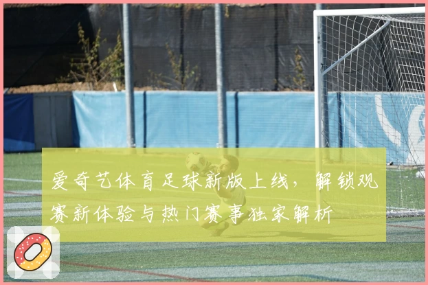 爱奇艺体育足球新版上线，解锁观赛新体验与热门赛事独家解析