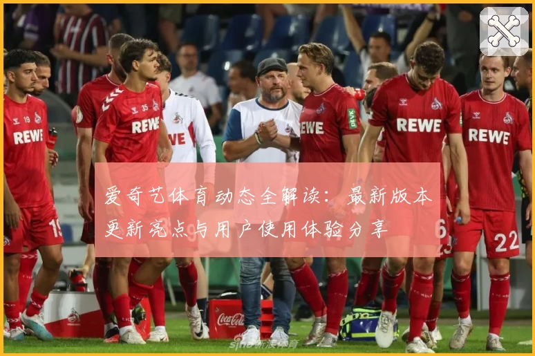 爱奇艺体育动态全解读：最新版本更新亮点与用户使用体验分享