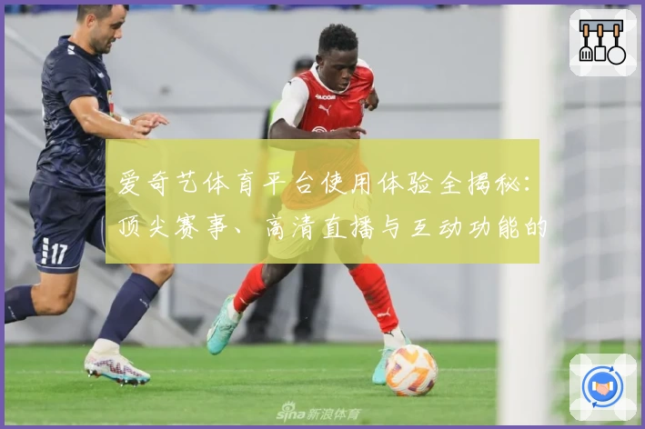 爱奇艺体育平台使用体验全揭秘：顶尖赛事、高清直播与互动功能的完美结合