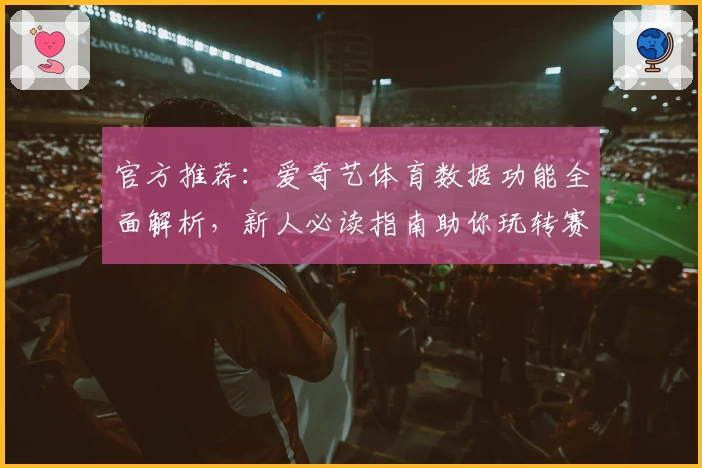 官方推荐：爱奇艺体育数据功能全面解析，新人必读指南助你玩转赛事资讯