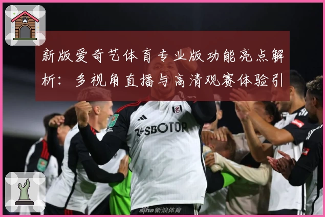 新版爱奇艺体育专业版功能亮点解析:多视角直播与高清观赛体验引领新潮流