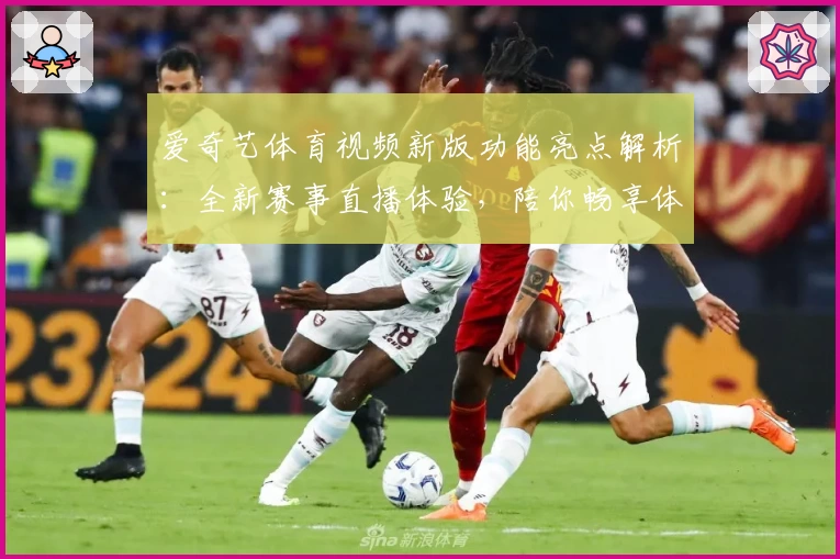 爱奇艺体育视频新版功能亮点解析：全新赛事直播体验，陪你畅享体育盛宴