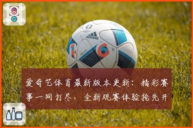爱奇艺体育最新版本更新：精彩赛事一网打尽，全新观赛体验抢先开箱