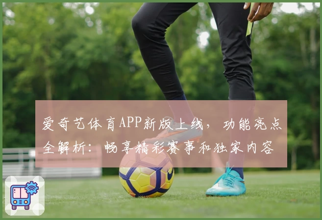 爱奇艺体育APP新版上线,功能亮点全解析:畅享精彩赛事和独家内容