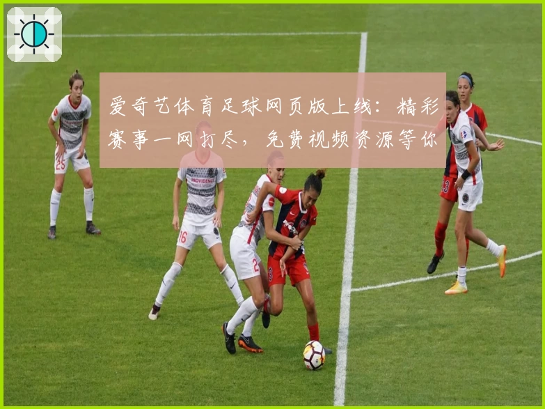 爱奇艺体育足球网页版上线：精彩赛事一网打尽，免费视频资源等你来看