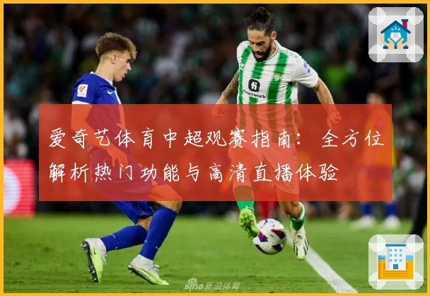爱奇艺体育中超观赛指南：全方位解析热门功能与高清直播体验