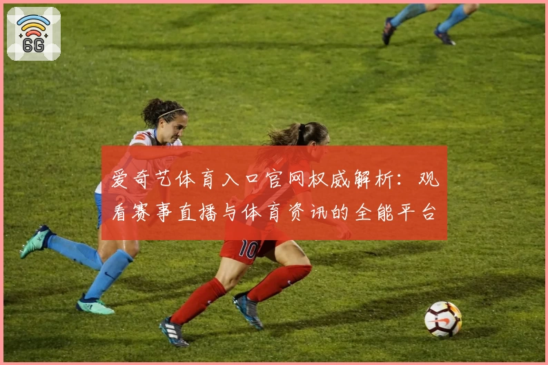 爱奇艺体育入口官网权威解析：观看赛事直播与体育资讯的全能平台